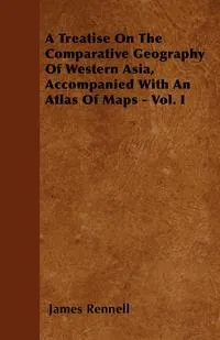 Обложка книги A Treatise On The Comparative Geography Of Western Asia, Accompanied With An Atlas Of Maps - Vol. I, James Rennell