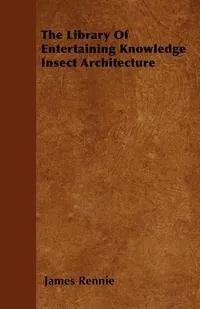 Обложка книги The Library Of Entertaining Knowledge Insect Architecture, James Rennie