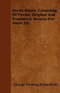 Обложка книги Poetic Hours; Consisting Of Poems, Original And Translated; Stanzas For Music Etc., George Fleming Richardson