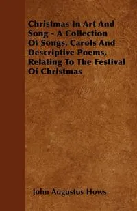 Обложка книги Christmas In Art And Song - A Collection Of Songs, Carols And Descriptive Poems, Relating To The Festival Of Christmas, John Augustus Hows