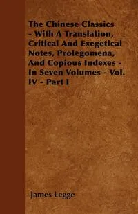 Обложка книги The Chinese Classics - With A Translation, Critical And Exegetical Notes, Prolegomena, And Copious Indexes - In Seven Volumes - Vol. IV - Part I, James Legge