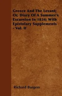 Обложка книги Greece And The Levant; Or, Diary Of A Summer's Excursion In 1834; With Epistolary Supplements - Vol. II, Richard Burgess