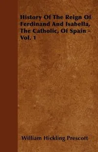 Обложка книги History Of The Reign Of Ferdinand And Isabella, The Catholic, Of Spain - Vol. 1, William Hickling Prescott