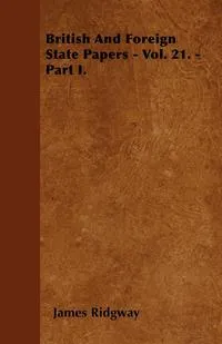 Обложка книги British And Foreign State Papers - Vol. 21. - Part I., James Ridgway