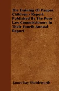 Обложка книги The Training Of Pauper Children - Report Published By The Poor Law Commissioners In Their Fourth Annual Report, James Kay-Shuttleworth