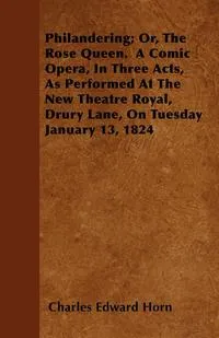 Обложка книги Philandering; Or, The Rose Queen.  A Comic Opera, In Three Acts, As Performed At The New Theatre Royal, Drury Lane, On Tuesday January 13, 1824, Charles Edward Horn