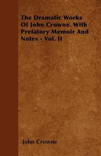 Обложка книги The Dramatic Works Of John Crowne. With Prefatory Memoir And Notes - Vol. II, John Crowne