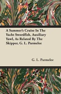 Обложка книги A Summer's Cruise In The Yacht Swordfish, Auxiliary Yawl, As Related By The Skipper, G. L. Parmelee, G. L. Parmelee