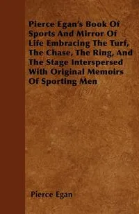 Обложка книги Pierce Egan's Book Of Sports And Mirror Of Life Embracing The Turf, The Chase, The Ring, And The Stage Interspersed With Original Memoirs Of Sporting Men, Pierce Egan