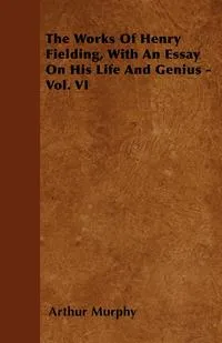 Обложка книги The Works Of Henry Fielding, With An Essay On His Life And Genius - Vol. VI, Arthur Murphy