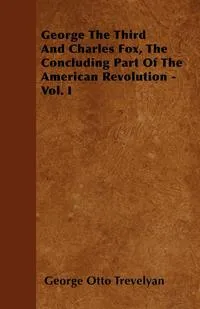 Обложка книги George The Third And Charles Fox, The Concluding Part Of The American Revolution - Vol. I, George Otto Trevelyan