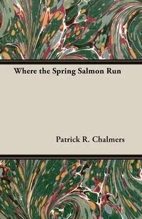 Обложка книги Where the Spring Salmon Run, Patrick R. Chalmers