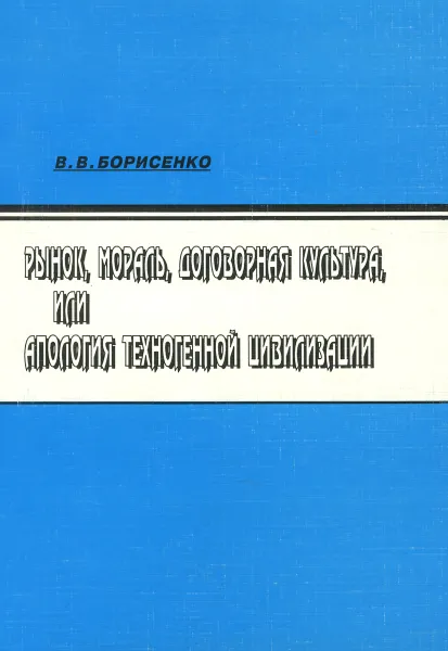 Обложка книги Рынок, мораль, договорная культура, или Апология техногенной цивилизации, В. В. Борисенко