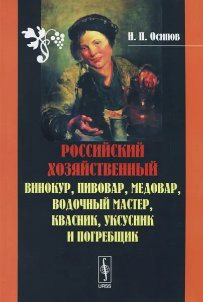 Обложка книги Российский хозяйственный винокур, пивовар, медовар, водочный мастер, квасник, уксусник и погребщик, Н. П. Осипов