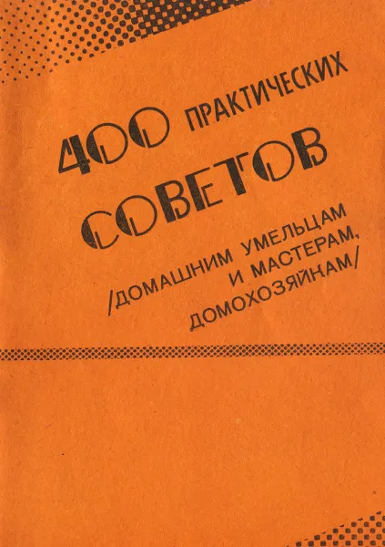 Обложка книги 400 практических советов (домашним умельцам и мастерам, домохозяйкам). Выпуск 1, сост. О.К.Дячук, В.Я.Мельник