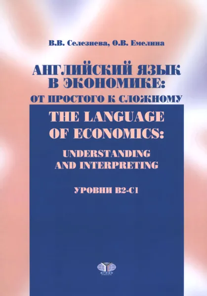 Обложка книги Английский язык в экономике. От простого к сложному. Уровни В2-С1. Учебник /  The Language of Economics: Understanding and Interpreting, В. В. Селезнева, О. В. Емелина