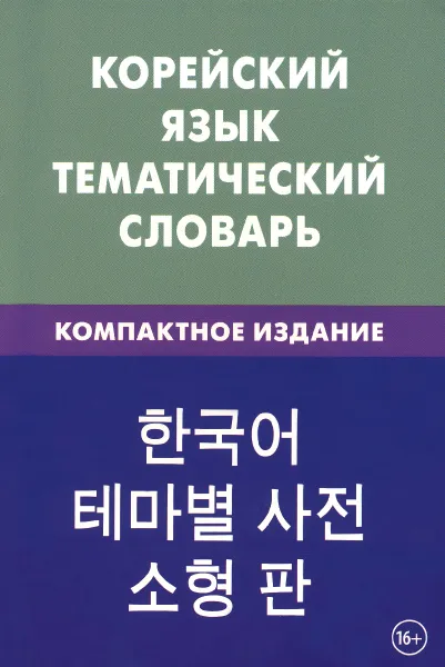 Обложка книги Корейский язык. Тематический словарь. Компактное издание, Е. А. Похолкова, И. Ким