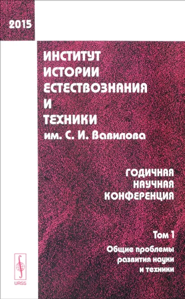 Обложка книги Институт истории естествознания и техники им. С. И. Вавилова. Годичная научная конференция (2015). Том 1. Общие проблемы развития науки и техники, Ю.М. Батурин (отв. редактор),