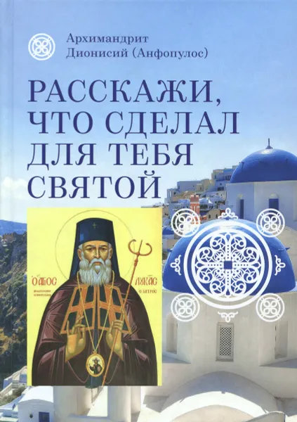 Обложка книги Расскажи, что сделал для тебя святой. Житие и чудеса святого Луки, архиепископа Симферопольского, целителя, Архимандрит Дионисий (Анфопулос)