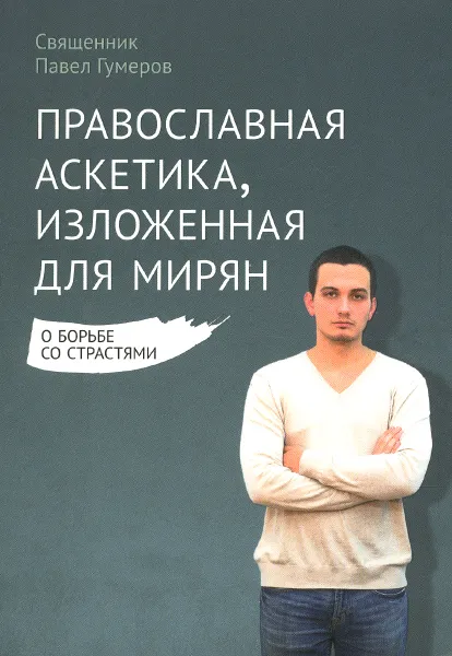 Обложка книги Православная аскетика, изложенная для мирян. О борьбе со страстями, Священник Павел Гумеров