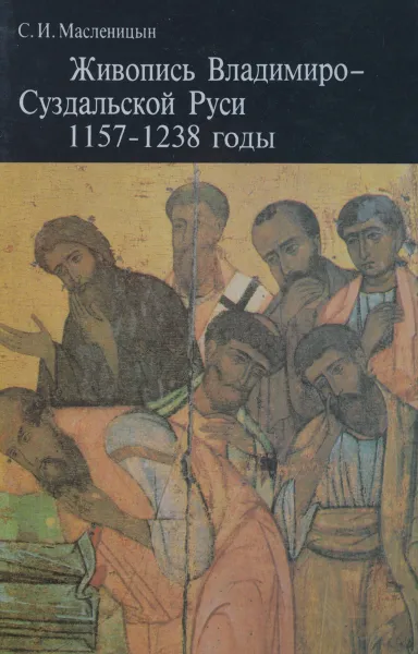 Обложка книги Живопись Владимиро-Суздальской Руси. 1157-1238 годы, Масленицын Станислав Иванович