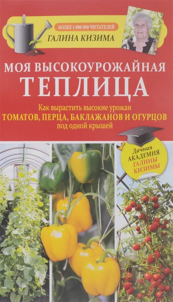 Обложка книги Моя высокоурожайная теплица. Как вырастить высокие урожаи томатов, перца, баклажанов и огурцов под одной крышей, Галина Кизима