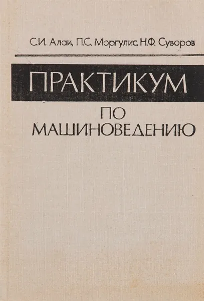 Обложка книги Практикум по машиноведению. Учебное пособие, С. И. Алаи, П. С. Моргулис, Н. Ф. Суворов