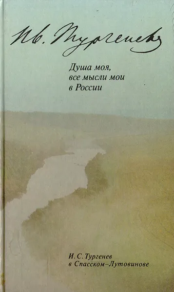 Обложка книги Душа моя, все мысли мои в России. И. С. Тургенев в Спасском-Лутовинове, Борис Богданов