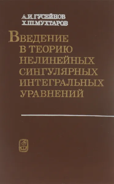 Обложка книги Введение в теорию нелинейных сингулярных интегральных уравнений, А. И. Гусейнов, Х. Ш. Шмухтаров