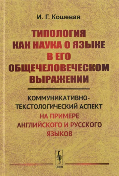 Обложка книги Типология как наука о языке в его общечеловеческом выражении. Коммуникативно-текстологический аспект (на примере английского и русского языков), И. Г. Кошевая