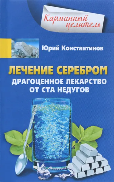 Обложка книги Лечение серебром. Драгоценное лекарство от ста недугов, Юрий Константинов