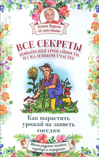 Обложка книги Все секреты повышения урожайности на маленьком участке. Как вырастить урожай на зависть соседям, Галина Кизима