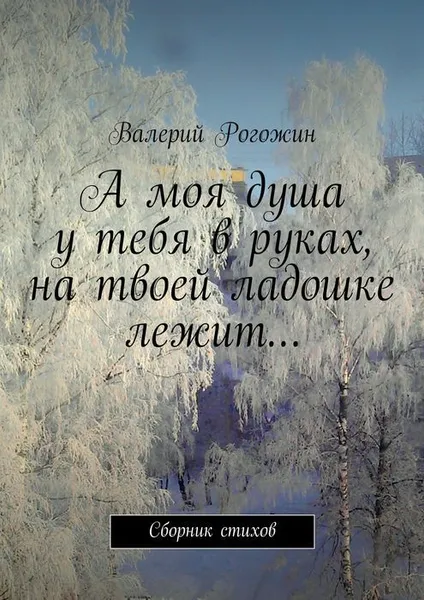 Обложка книги А моя душа у тебя в руках, на твоей ладошке лежит…, Рогожин Валерий Петрович