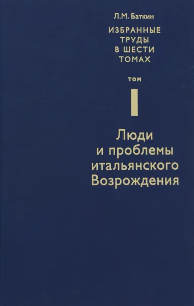 Обложка книги Л. М. Баткин. Собрание избранных работ в 6 томах. Том 1. Люди и проблемы итальянского Возрождения, Л. М. Баткин