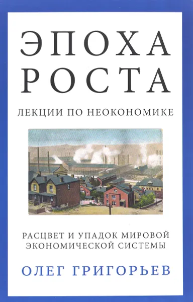 Обложка книги Эпоха роста. Лекции по неокономике. Расцвет и упадок мировой экономической системы, Олег Григорьев