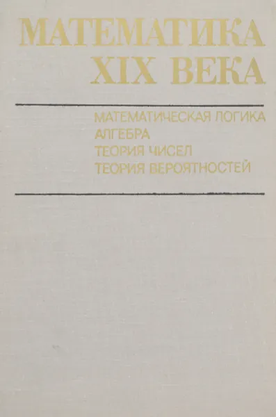 Обложка книги Математика XIX века. Математическая логика. Алгебра. Теория чисел. Теория вероятностей, ред. Колмогоров А.Н., Юшкевич А.П.