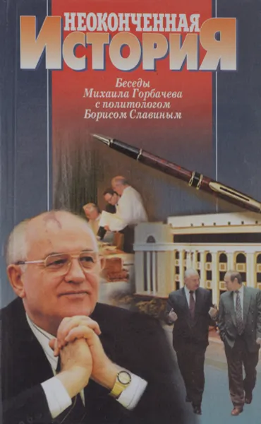 Обложка книги Неоконченная история. Беседы Михаила Горбачева с политологом Борисом Славиным, Б. Славин