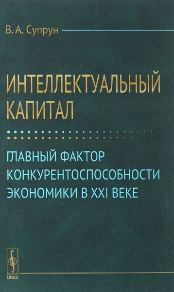 Обложка книги Интеллектуальный капитал. Главный фактор конкурентоспособности экономики в XXI веке, В. А. Супрун