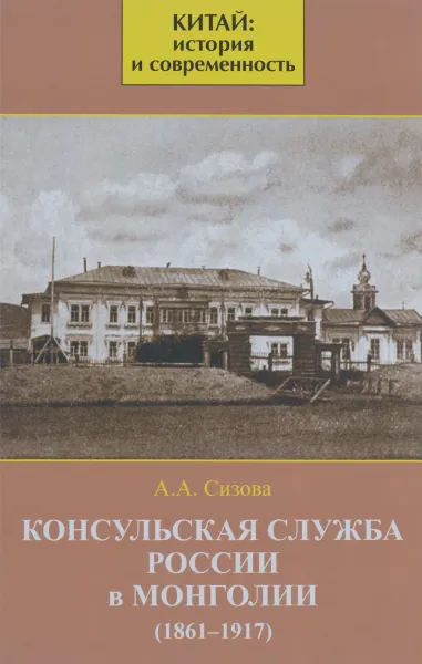 Обложка книги Консульская служба России в Монголии. 1861-1917, А. А. Сизова