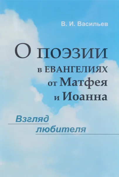 Обложка книги О поэзии в евангелиях от Матфея и Иоанна. Взгляд любителя, В. И. Васильев