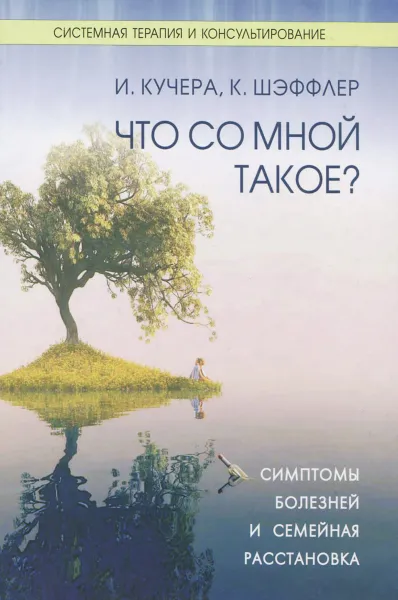 Обложка книги Что со мной такое? Симптомы болезней и семейная расстановка, И. Кучера, К. Шэффлер