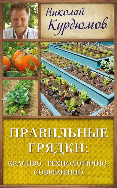 Обложка книги Правильные грядки. Красиво, технологично, современно, Николай Курдюмов