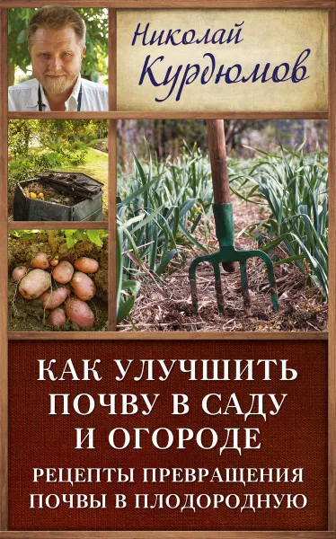 Обложка книги Как улучшить почву в саду и огороде. Рецепты превращения почвы в плодородную, Николай Курдюмов