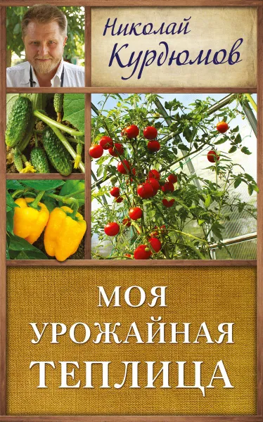 Обложка книги Моя урожайная теплица, Николай Курдюмов