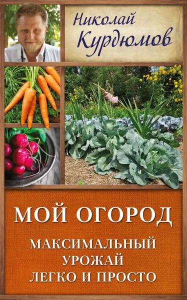 Обложка книги Мой огород. Максимальный урожай легко и просто, Николай Курдюмов