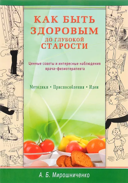 Обложка книги Как быть здоровым до глубокой старости. Ценные советы и интересные наблюдения врача-физиотерапевта, А. Б. Мирошниченко