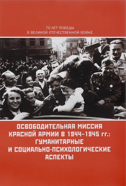 Обложка книги Освободительная миссия Красной Армии в 1944-1945 гг. Гуманитарные и социально-психологические аспекты, А. С. Сенявский, Е. С. Сенявская, О. В. Сдвижков