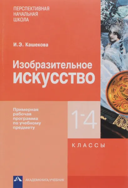 Обложка книги Изобразительное искусство. 1-4 классы. Примерная рабочая программа по учебному предмету, И. Э. Кашекова