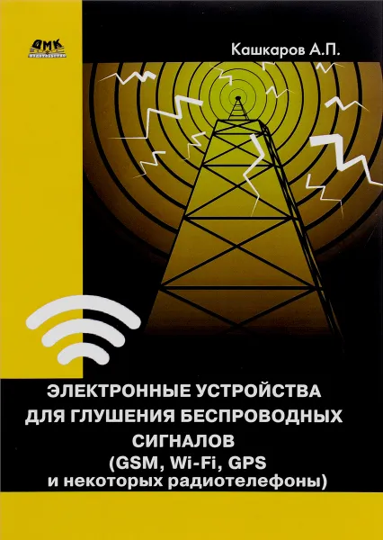 Обложка книги Электронные устройства для глушения беспроводных сигналов (GSM, Wi-Fi, GPS и некоторых радиотелефонов), А. П. Кашкаров