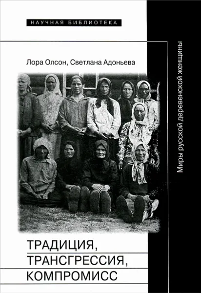 Обложка книги Традиция, трансгрессия, компромисc. Миры русской деревенской женщины, Лора Олсон, Светлана Адоньева